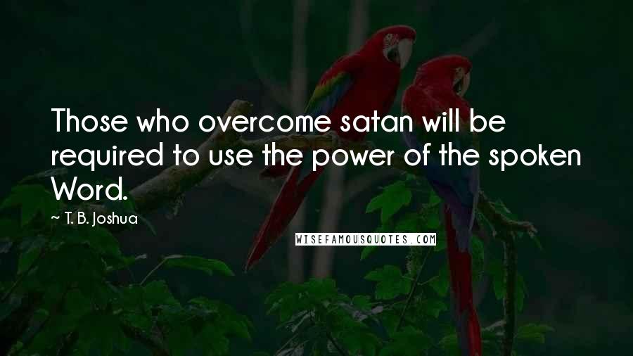 T. B. Joshua Quotes: Those who overcome satan will be required to use the power of the spoken Word.