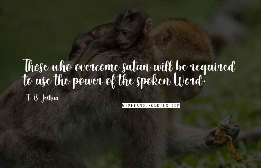 T. B. Joshua Quotes: Those who overcome satan will be required to use the power of the spoken Word.