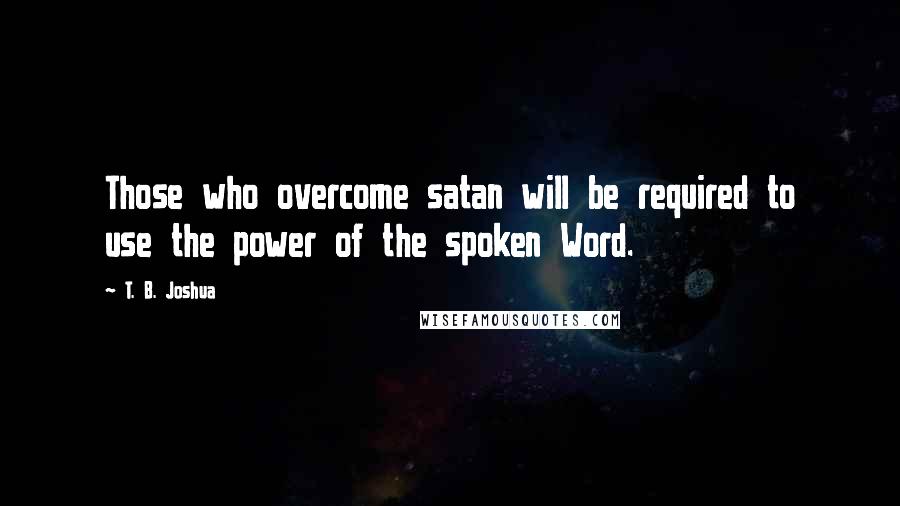 T. B. Joshua Quotes: Those who overcome satan will be required to use the power of the spoken Word.