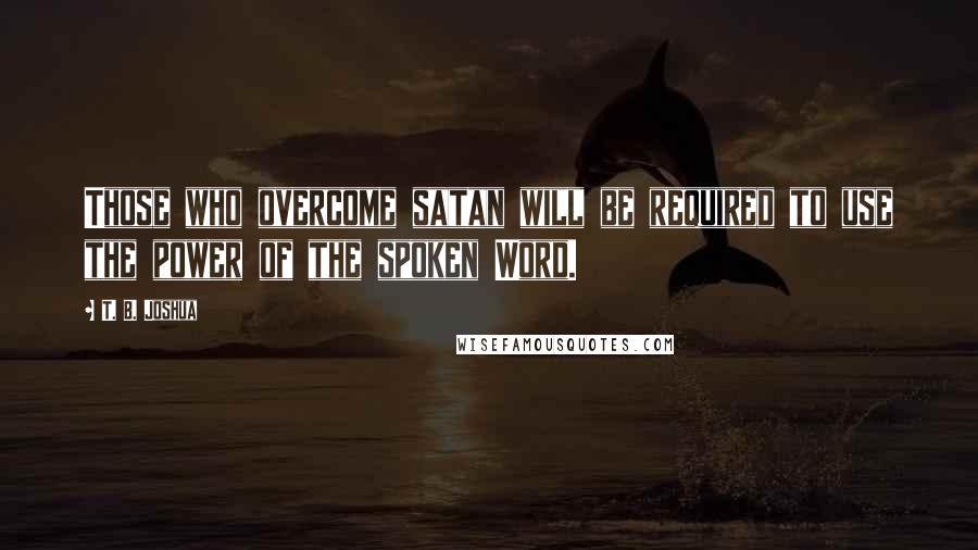 T. B. Joshua Quotes: Those who overcome satan will be required to use the power of the spoken Word.