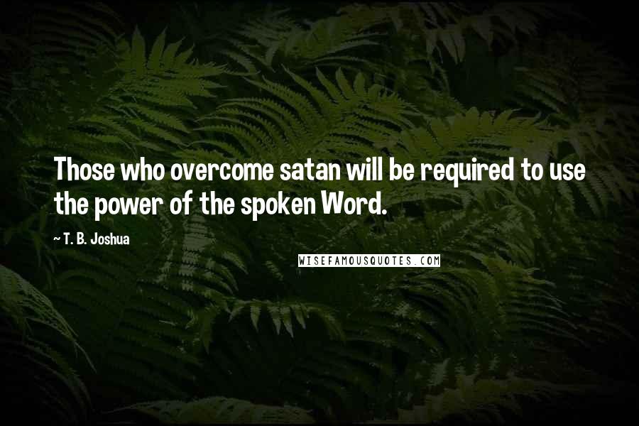 T. B. Joshua Quotes: Those who overcome satan will be required to use the power of the spoken Word.