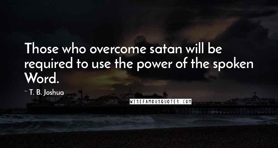 T. B. Joshua Quotes: Those who overcome satan will be required to use the power of the spoken Word.