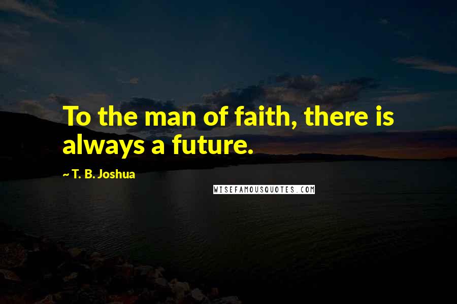 T. B. Joshua Quotes: To the man of faith, there is always a future.