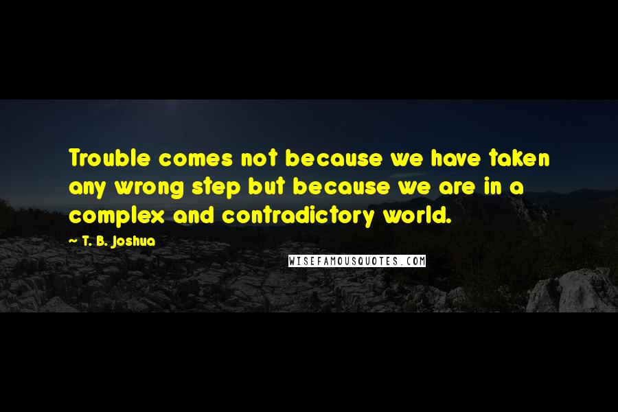 T. B. Joshua Quotes: Trouble comes not because we have taken any wrong step but because we are in a complex and contradictory world.