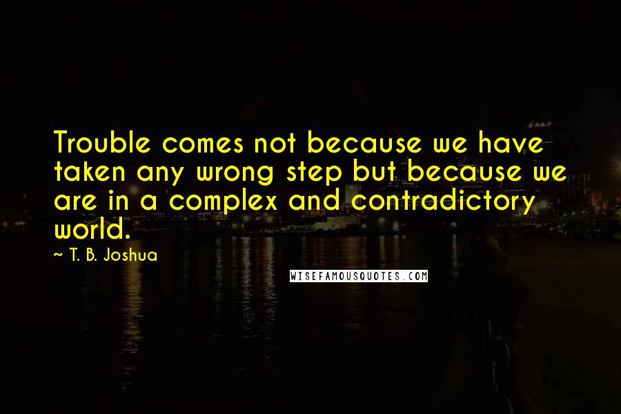 T. B. Joshua Quotes: Trouble comes not because we have taken any wrong step but because we are in a complex and contradictory world.
