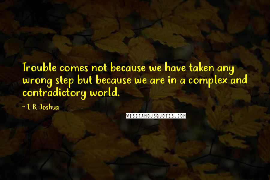 T. B. Joshua Quotes: Trouble comes not because we have taken any wrong step but because we are in a complex and contradictory world.