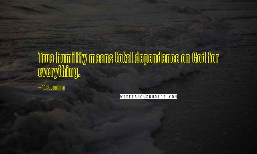 T. B. Joshua Quotes: True humility means total dependence on God for everything.