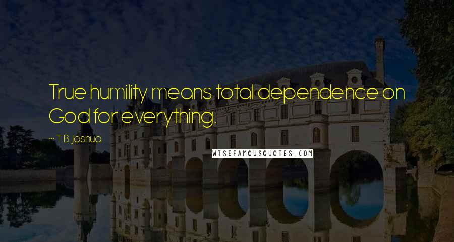 T. B. Joshua Quotes: True humility means total dependence on God for everything.