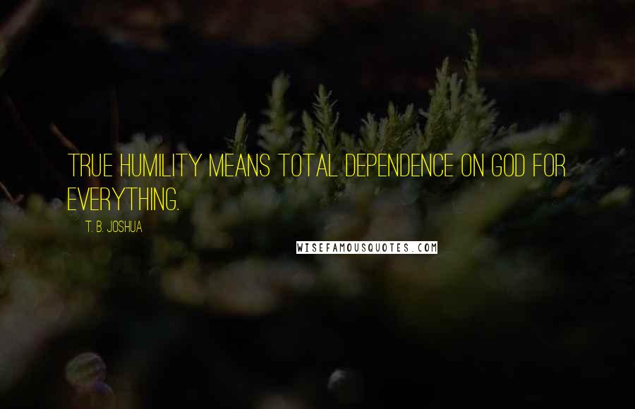 T. B. Joshua Quotes: True humility means total dependence on God for everything.