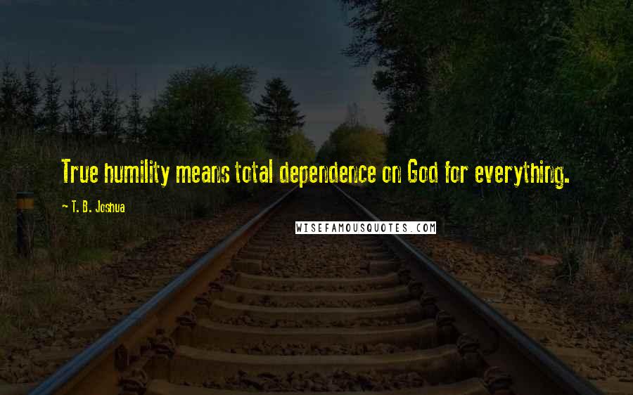 T. B. Joshua Quotes: True humility means total dependence on God for everything.