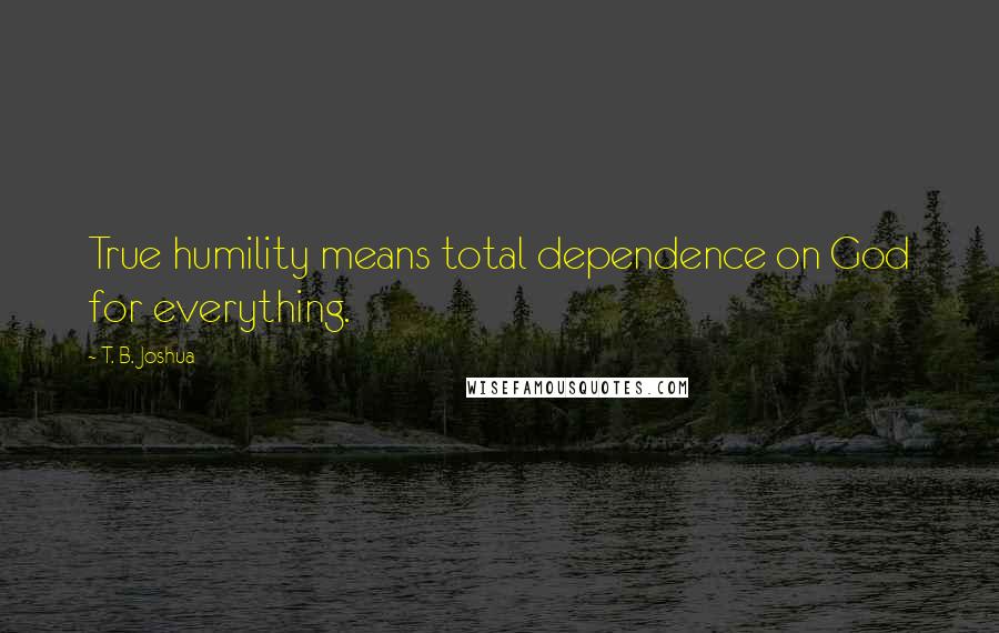 T. B. Joshua Quotes: True humility means total dependence on God for everything.