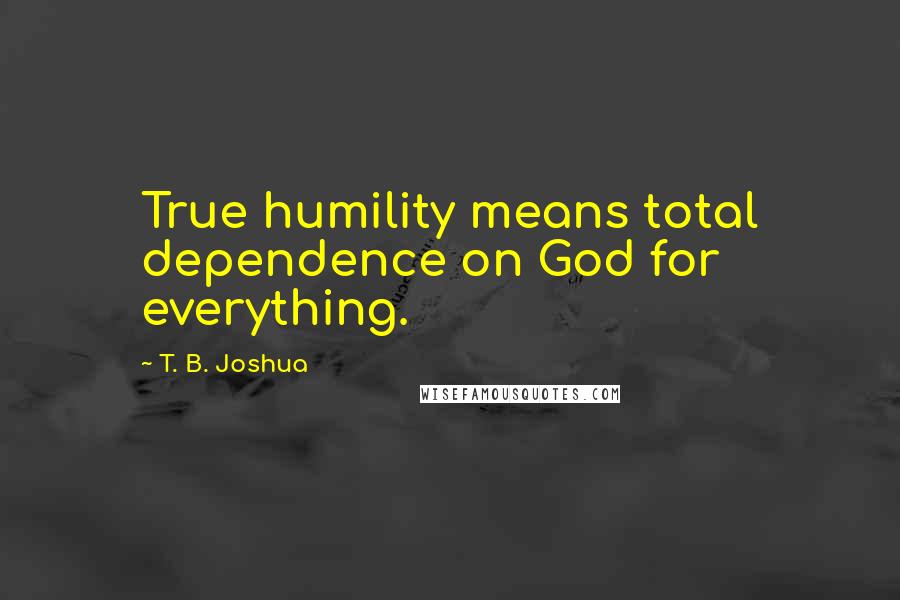 T. B. Joshua Quotes: True humility means total dependence on God for everything.