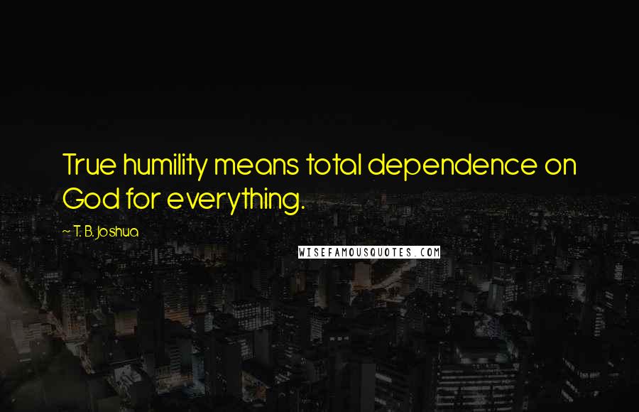 T. B. Joshua Quotes: True humility means total dependence on God for everything.