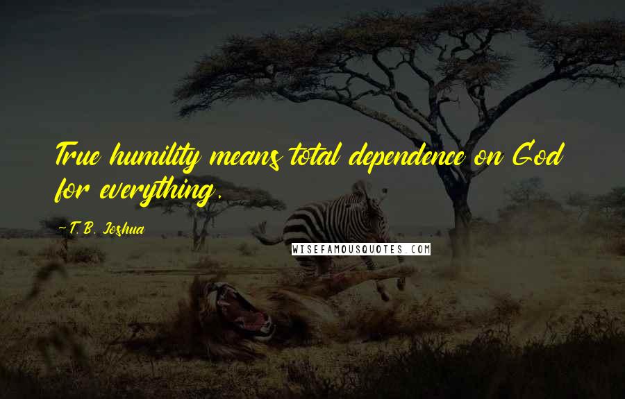 T. B. Joshua Quotes: True humility means total dependence on God for everything.