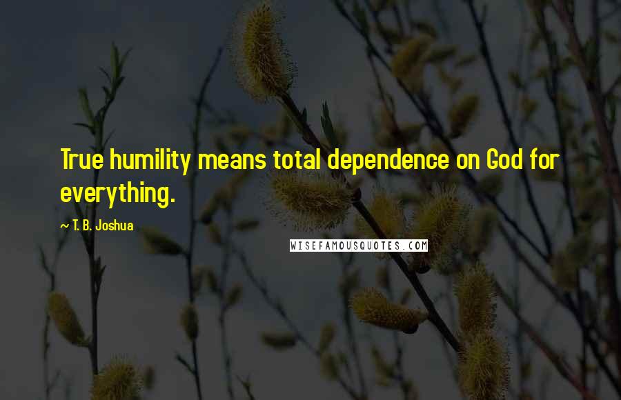 T. B. Joshua Quotes: True humility means total dependence on God for everything.