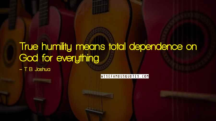 T. B. Joshua Quotes: True humility means total dependence on God for everything.