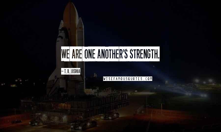 T. B. Joshua Quotes: We are one another's strength.