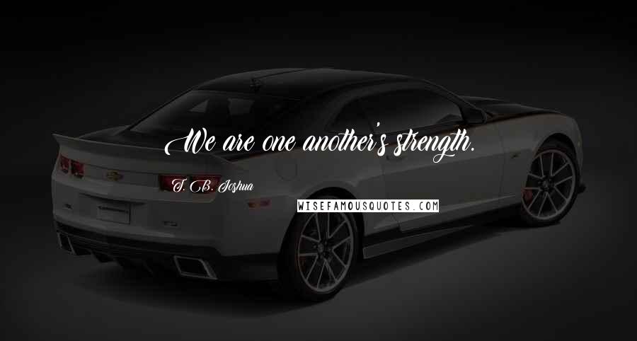 T. B. Joshua Quotes: We are one another's strength.