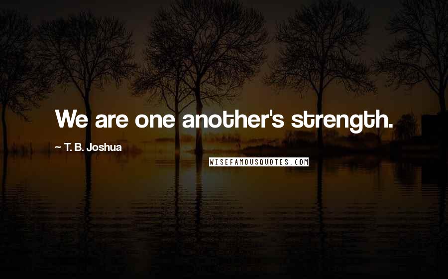 T. B. Joshua Quotes: We are one another's strength.