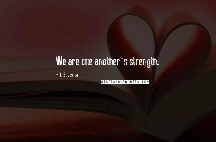 T. B. Joshua Quotes: We are one another's strength.