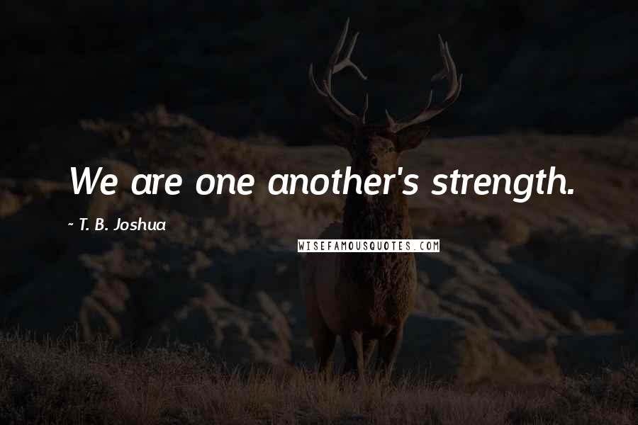 T. B. Joshua Quotes: We are one another's strength.