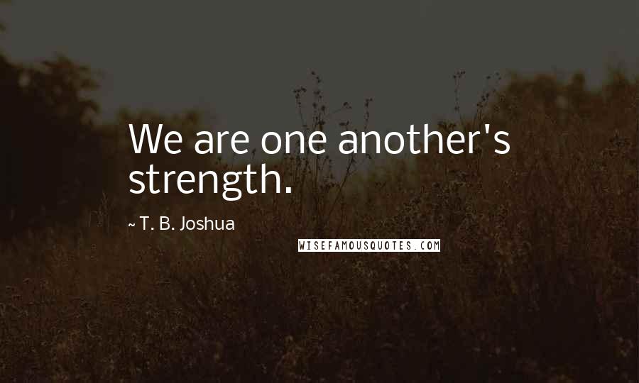 T. B. Joshua Quotes: We are one another's strength.