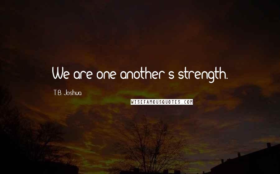 T. B. Joshua Quotes: We are one another's strength.