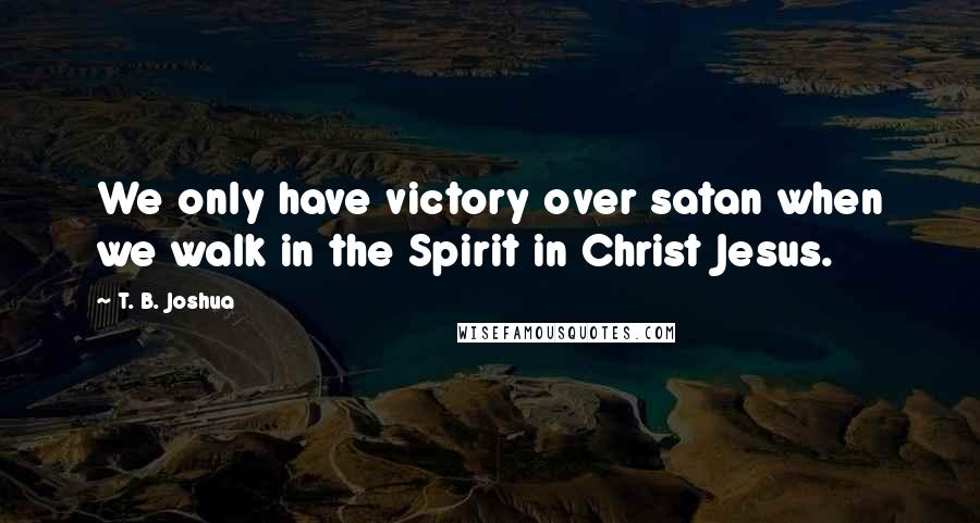 T. B. Joshua Quotes: We only have victory over satan when we walk in the Spirit in Christ Jesus.