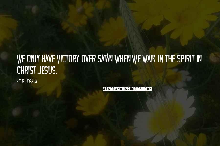 T. B. Joshua Quotes: We only have victory over satan when we walk in the Spirit in Christ Jesus.