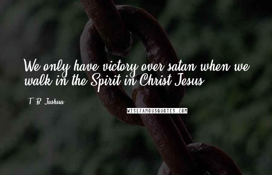 T. B. Joshua Quotes: We only have victory over satan when we walk in the Spirit in Christ Jesus.