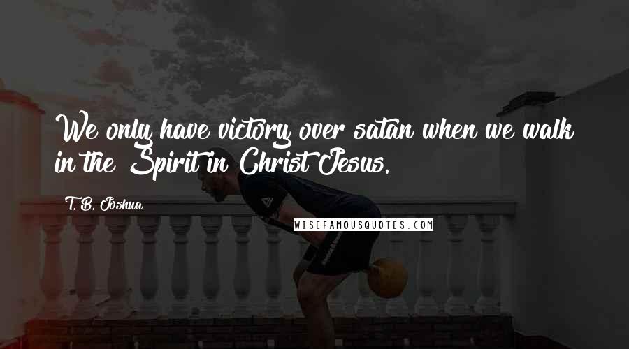 T. B. Joshua Quotes: We only have victory over satan when we walk in the Spirit in Christ Jesus.