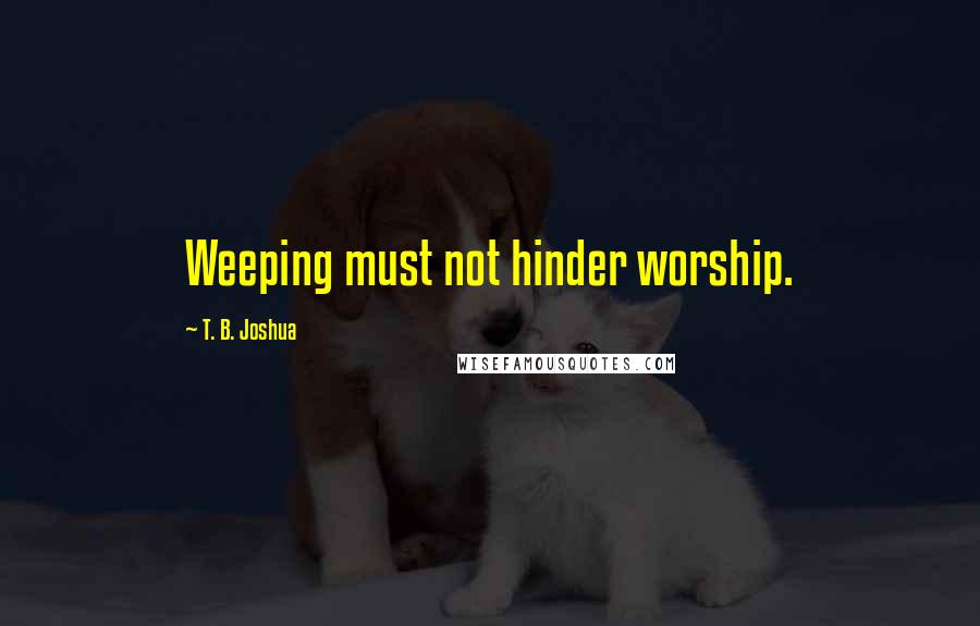 T. B. Joshua Quotes: Weeping must not hinder worship.