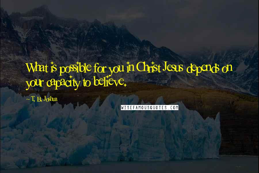 T. B. Joshua Quotes: What is possible for you in Christ Jesus depends on your capacity to believe.