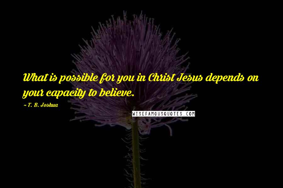 T. B. Joshua Quotes: What is possible for you in Christ Jesus depends on your capacity to believe.