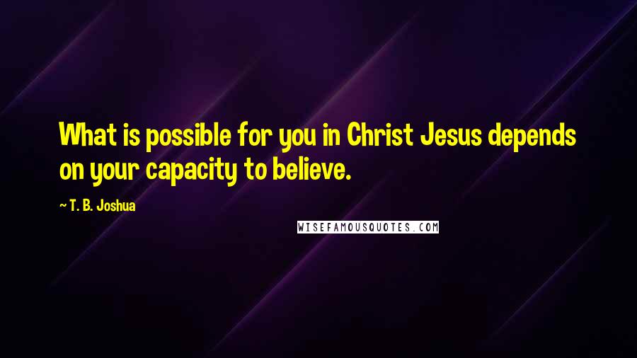 T. B. Joshua Quotes: What is possible for you in Christ Jesus depends on your capacity to believe.