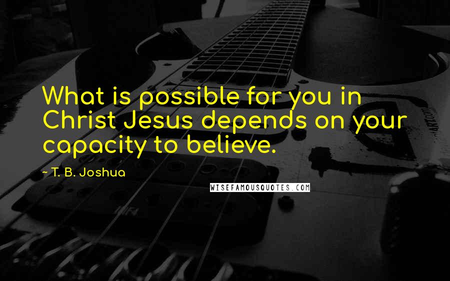 T. B. Joshua Quotes: What is possible for you in Christ Jesus depends on your capacity to believe.