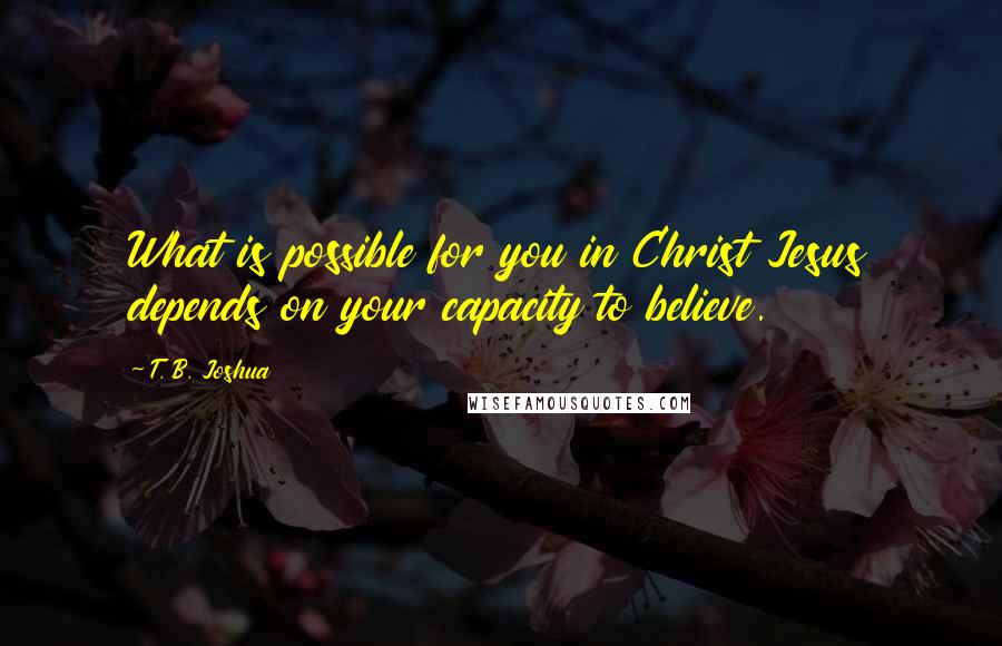 T. B. Joshua Quotes: What is possible for you in Christ Jesus depends on your capacity to believe.