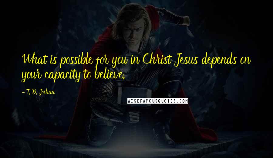 T. B. Joshua Quotes: What is possible for you in Christ Jesus depends on your capacity to believe.