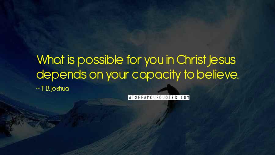 T. B. Joshua Quotes: What is possible for you in Christ Jesus depends on your capacity to believe.