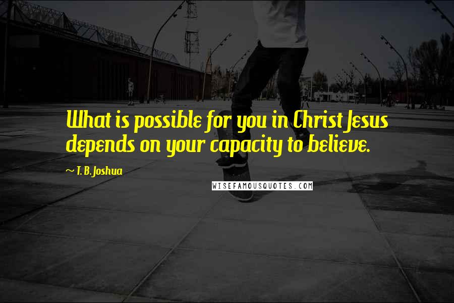 T. B. Joshua Quotes: What is possible for you in Christ Jesus depends on your capacity to believe.