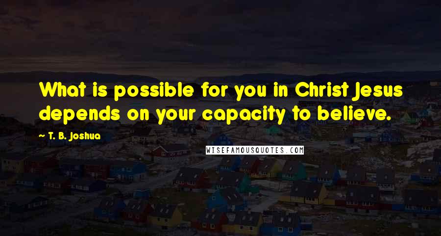 T. B. Joshua Quotes: What is possible for you in Christ Jesus depends on your capacity to believe.