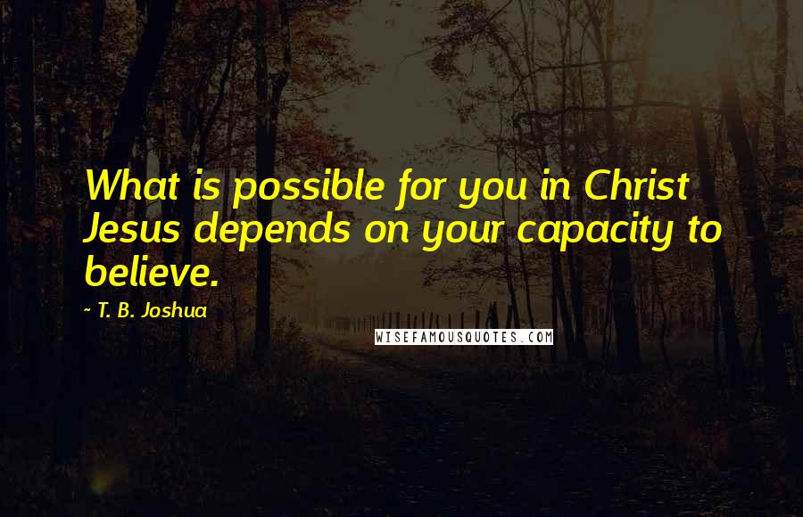 T. B. Joshua Quotes: What is possible for you in Christ Jesus depends on your capacity to believe.