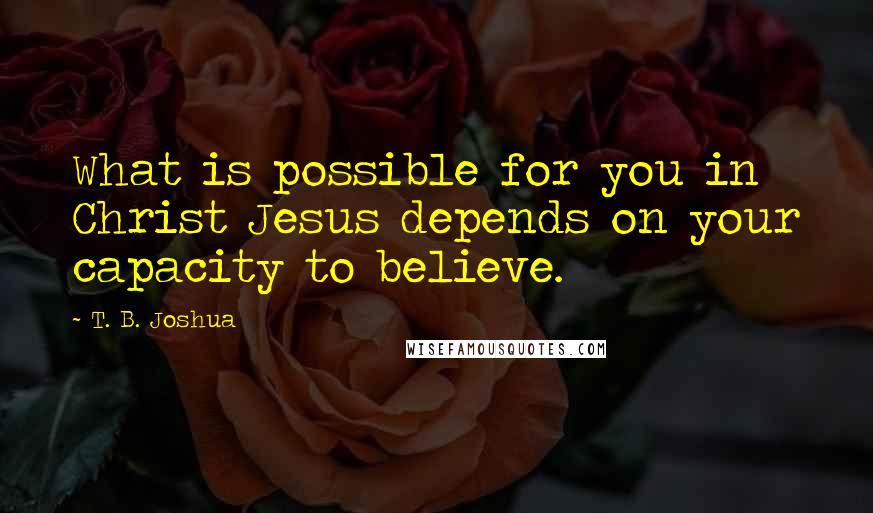 T. B. Joshua Quotes: What is possible for you in Christ Jesus depends on your capacity to believe.