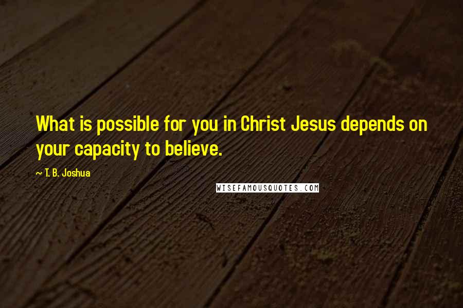 T. B. Joshua Quotes: What is possible for you in Christ Jesus depends on your capacity to believe.