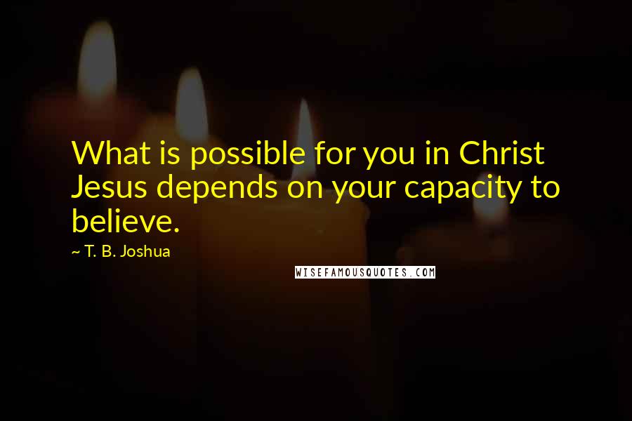 T. B. Joshua Quotes: What is possible for you in Christ Jesus depends on your capacity to believe.