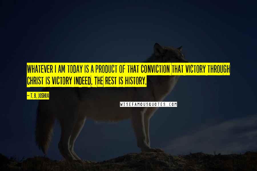 T. B. Joshua Quotes: Whatever I am today is a product of that conviction that victory through Christ is victory indeed. The rest is history.