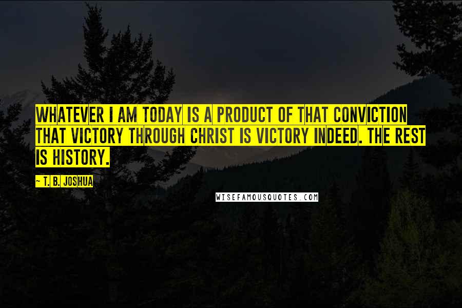 T. B. Joshua Quotes: Whatever I am today is a product of that conviction that victory through Christ is victory indeed. The rest is history.