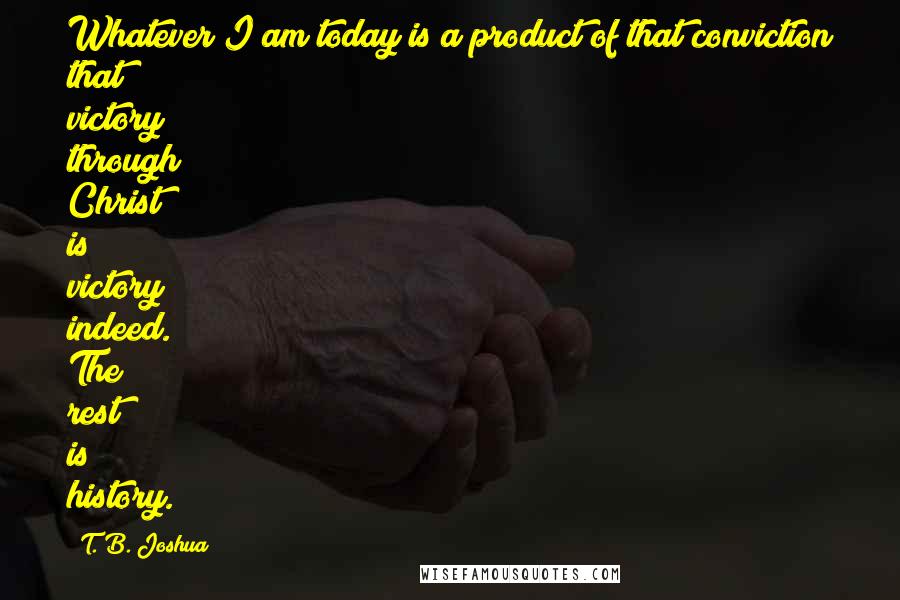 T. B. Joshua Quotes: Whatever I am today is a product of that conviction that victory through Christ is victory indeed. The rest is history.