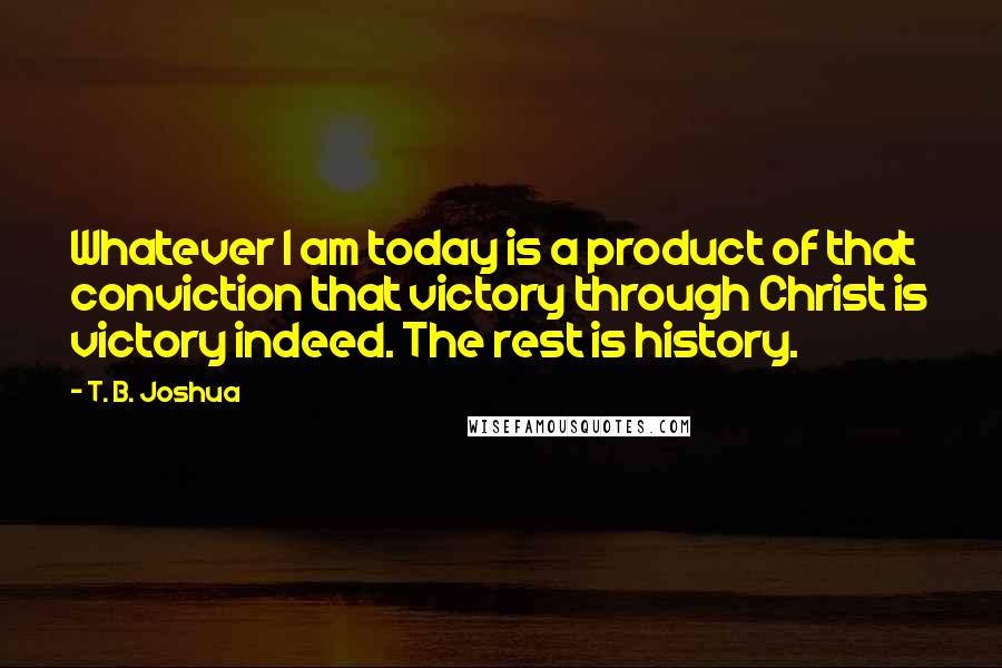 T. B. Joshua Quotes: Whatever I am today is a product of that conviction that victory through Christ is victory indeed. The rest is history.