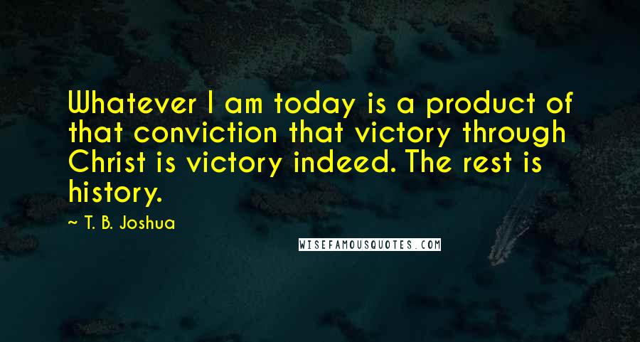 T. B. Joshua Quotes: Whatever I am today is a product of that conviction that victory through Christ is victory indeed. The rest is history.